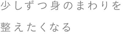少しずつ身のまわりを整えたくなる